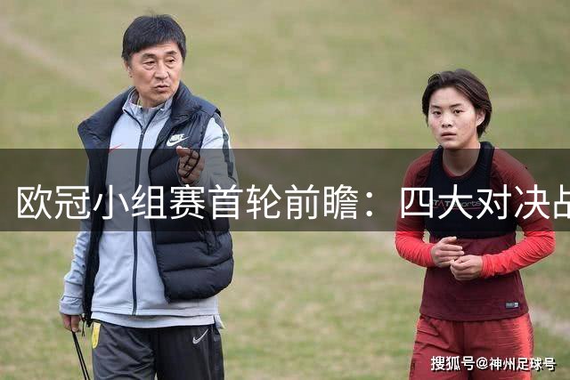欧冠小组赛首轮前瞻：四大对决战况分析