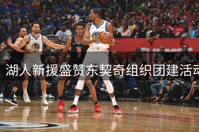 湖人新援盛赞东契奇组织团建活动成效显著